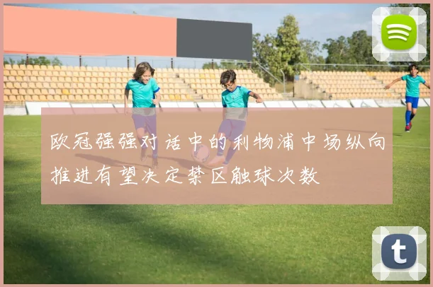 欧冠强强对话中的利物浦中场纵向推进有望决定禁区触球次数
