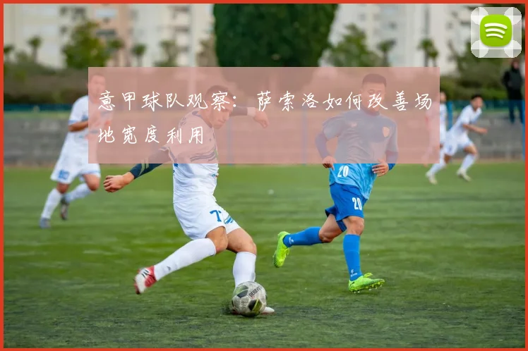 意甲球队观察：萨索洛如何改善场地宽度利用