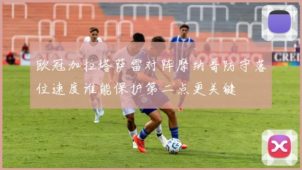 欧冠加拉塔萨雷对阵摩纳哥防守落位速度谁能保护第二点更关键
