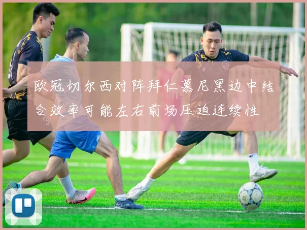 欧冠切尔西对阵拜仁慕尼黑边中结合效率可能左右前场压迫连续性