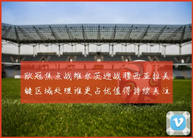 欧冠焦点战维尔茨迎战穆西亚拉关键区域处理谁更占优值得持续关注