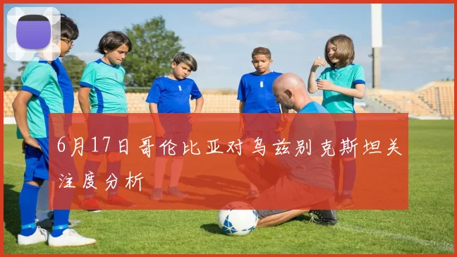 6月17日哥伦比亚对乌兹别克斯坦关注度分析