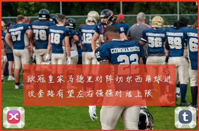 欧冠皇家马德里对阵切尔西角球进攻套路有望左右强强对话上限