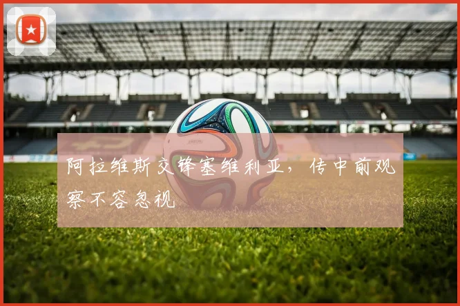 阿拉维斯交锋塞维利亚，传中前观察不容忽视