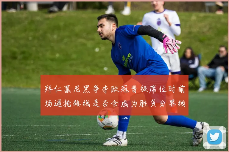 拜仁慕尼黑争夺欧冠晋级席位时前场逼抢路线是否会成为胜负分界线