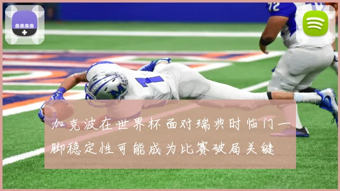 加克波在世界杯面对瑞典时临门一脚稳定性可能成为比赛破局关键