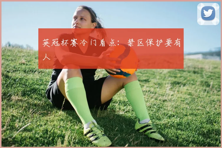 英冠杯赛冷门看点：禁区保护要有人