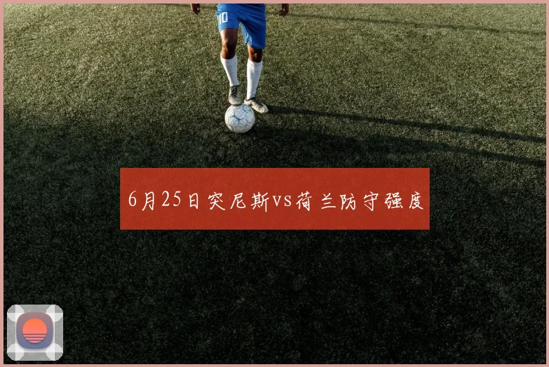 6月25日突尼斯vs荷兰防守强度