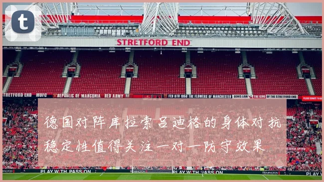 德国对阵库拉索吕迪格的身体对抗稳定性值得关注一对一防守效果