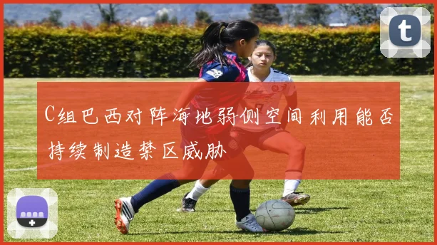 C组巴西对阵海地弱侧空间利用能否持续制造禁区威胁