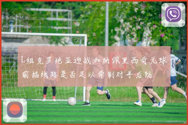 L组克罗地亚迎战加纳佩里西奇无球前插线路是否足以牵制对手后防