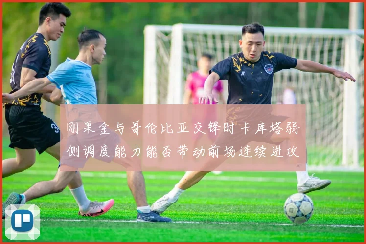 刚果金与哥伦比亚交锋时卡库塔弱侧调度能力能否带动前场连续进攻