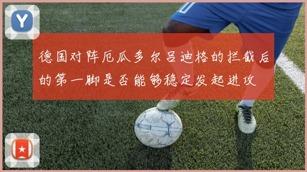 德国对阵厄瓜多尔吕迪格的拦截后的第一脚是否能够稳定发起进攻