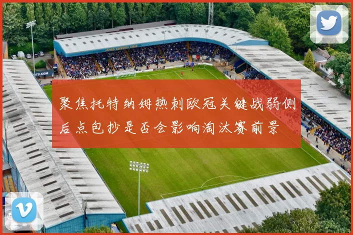 聚焦托特纳姆热刺欧冠关键战弱侧后点包抄是否会影响淘汰赛前景