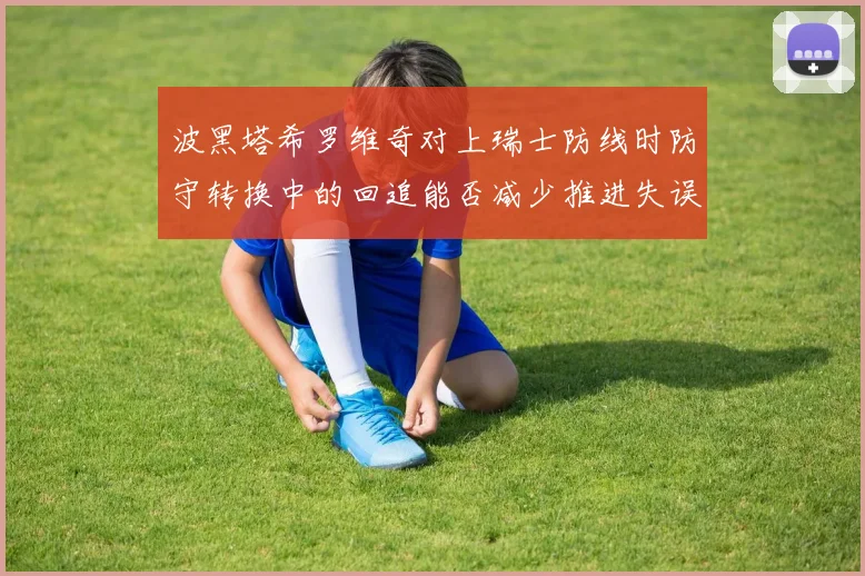 波黑塔希罗维奇对上瑞士防线时防守转换中的回追能否减少推进失误