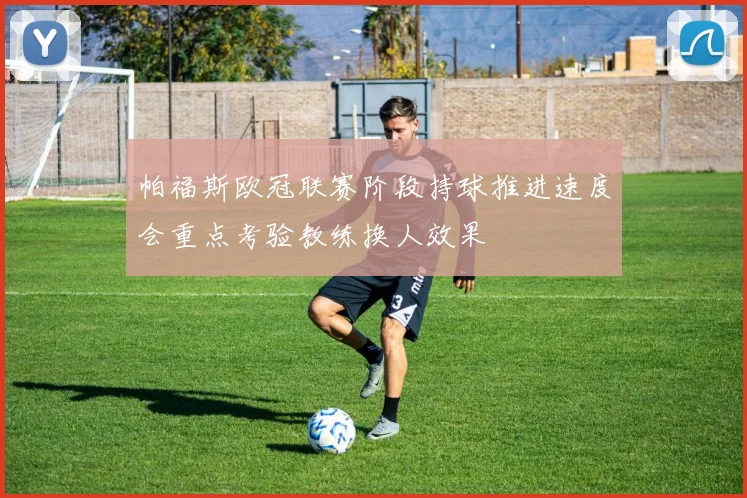 帕福斯欧冠联赛阶段持球推进速度会重点考验教练换人效果