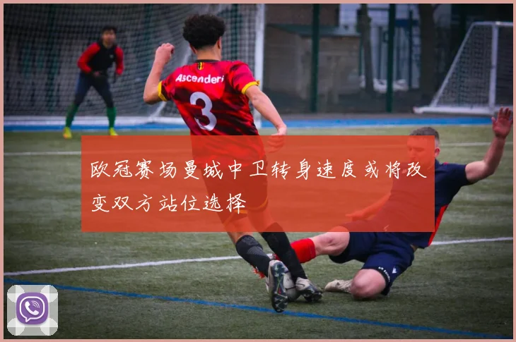 欧冠赛场曼城中卫转身速度或将改变双方站位选择